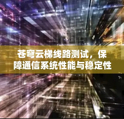 苍穹云梯线路测试，保障通信系统性能与稳定性