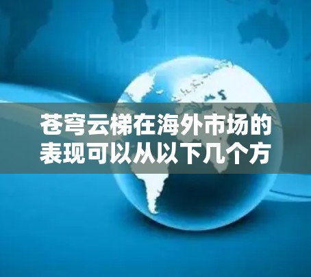 苍穹云梯在海外市场的表现可以从以下几个方面进行分析 苍穹云梯在海外市场的表现可以从以下几个方面进行分析