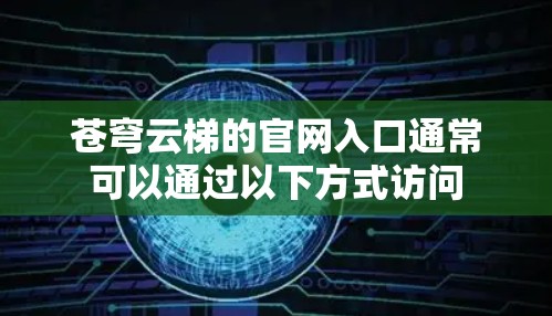 苍穹云梯的官网入口通常可以通过以下方式访问 苍穹云梯的官网入口通常可以通过以下方式访问