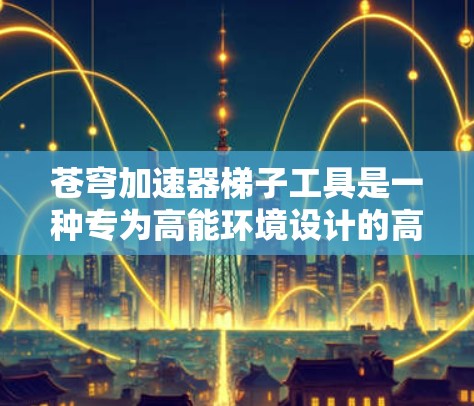苍穹加速器梯子工具是一种专为高能环境设计的高科技设备,主要用于在苍穹加速器等高能物理实验室中进行维护和操作。以下是对该工具的详细分析和总结 苍穹加速器梯子工具是一种专为高能环境设计的高科技设备,主要用于在苍穹加速器等高能物理实验室中进行维护和操作。以下是对该工具的详细分析和总结