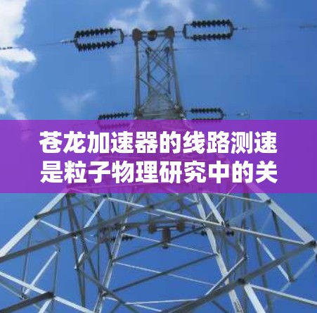 苍龙加速器的线路测速是粒子物理研究中的关键步骤，用于测量加速器内部线路的速度和参数，以确保粒子达到预期能量。以下是详细的步骤和注意事项
