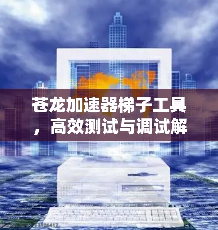 苍龙加速器梯子工具,高效测试与调试解决方案 苍龙加速器梯子工具,高效测试与调试解决方案