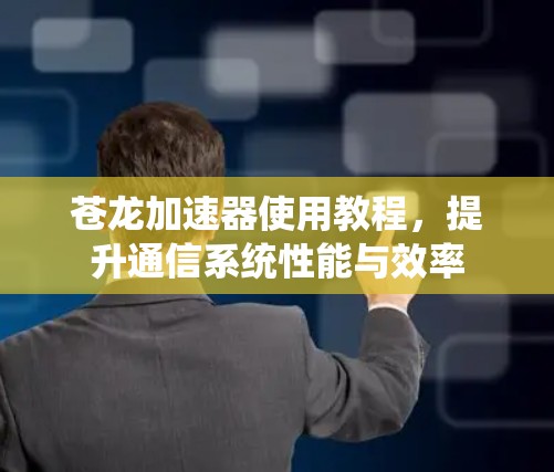 苍龙加速器使用教程，提升通信系统性能与效率