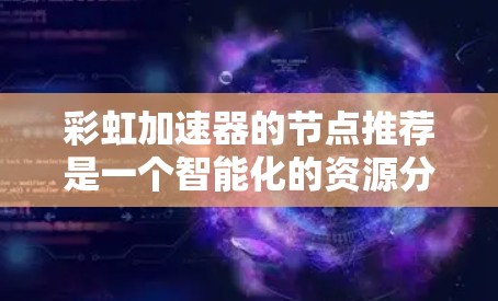 彩虹加速器的节点推荐是一个智能化的资源分配策略,旨在优化任务处理效率。以下是对这一过程的详细分析和总结 彩虹加速器的节点推荐是一个智能化的资源分配策略,旨在优化任务处理效率。以下是对这一过程的详细分析和总结