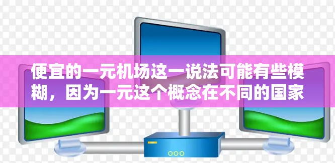 便宜的一元机场这一说法可能有些模糊,因为一元这个概念在不同的国家和货币体系中有不同的含义。以下是一些可能符合你意图的国家和机场建议 便宜的一元机场这一说法可能有些模糊,因为一元这个概念在不同的国家和货币体系中有不同的含义。以下是一些可能符合你意图的国家和机场建议