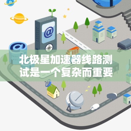 北极星加速器线路测试是一个复杂而重要的过程，确保高能物理实验的顺利进行。以下是对该测试的详细分步骤说明
