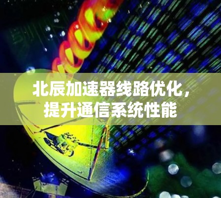 北辰加速器线路优化，提升通信系统性能