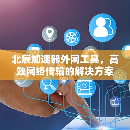 北辰加速器外网工具,高效网络传输的解决方案 北辰加速器外网工具,高效网络传输的解决方案