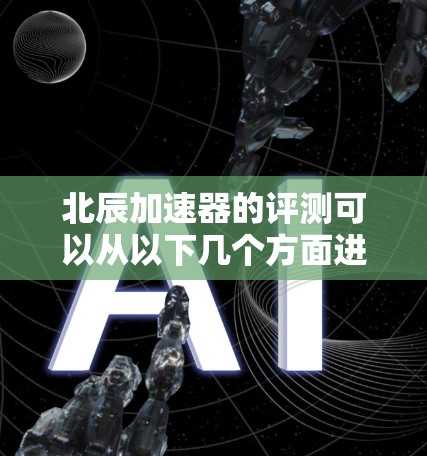 北辰加速器的评测可以从以下几个方面进行,确保全面、客观地进行分析和评价 北辰加速器的评测可以从以下几个方面进行,确保全面、客观地进行分析和评价