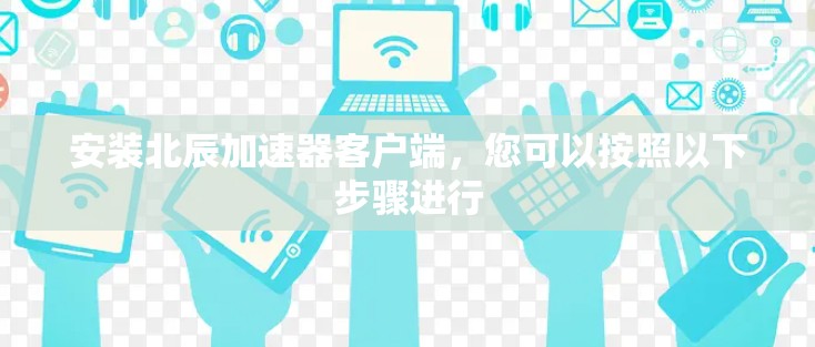 安装北辰加速器客户端,您可以按照以下步骤进行 安装北辰加速器客户端,您可以按照以下步骤进行
