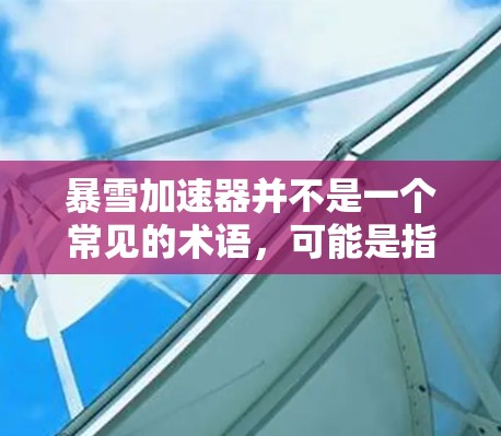 暴雪加速器并不是一个常见的术语，可能是指某种特定的软件或工具。如果你在寻找某种特定的加速器，建议通过以下方式获取