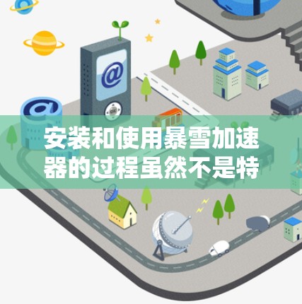 安装和使用暴雪加速器的过程虽然不是特别复杂，但需要仔细按照步骤操作，以确保顺利运行和效果最大化。以下是分步说明