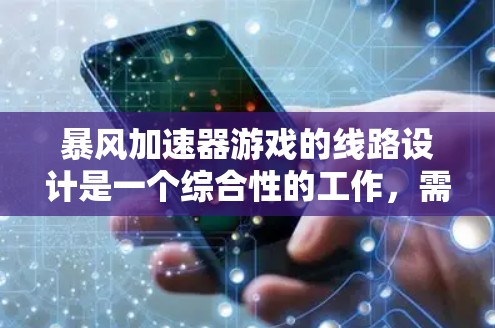 暴风加速器游戏的线路设计是一个综合性的工作，需要从多个方面考虑，以确保游戏的探索性、趣味性和可玩性。以下是对线路设计的详细总结