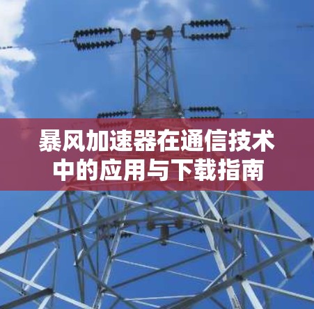 暴风加速器在通信技术中的应用与下载指南