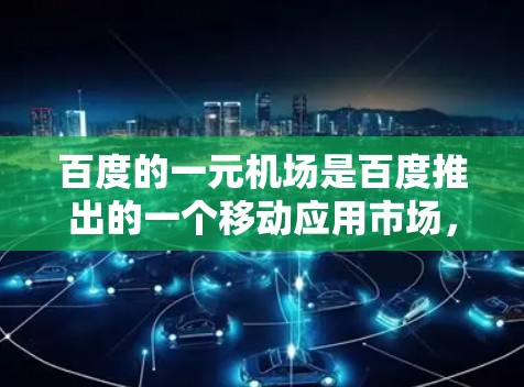 百度的一元机场是百度推出的一个移动应用市场，用户可以在该平台上下载大量的应用程序，价格通常为1元。以下是下载百度一元机场的步骤
