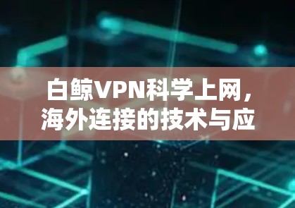 白鲸VPN科学上网，海外连接的技术与应用