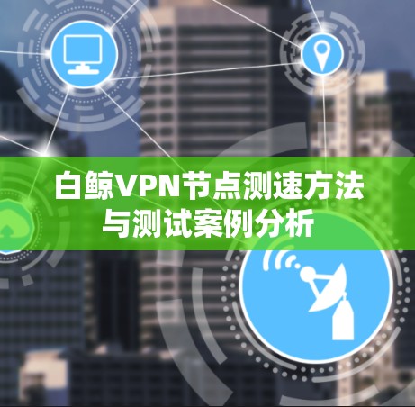 白鲸VPN节点测速方法与测试案例分析 白鲸VPN节点测速方法与测试案例分析