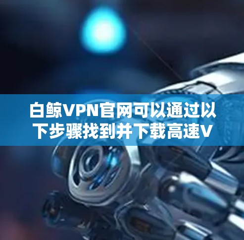 白鲸VPN官网可以通过以下步骤找到并下载高速VPN软件