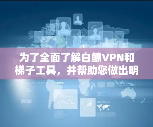 为了全面了解白鲸VPN和梯子工具，并帮助您做出明智的选择，以下是对这两种翻墙软件的详细分析