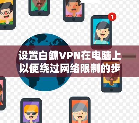 设置白鲸VPN在电脑上以便绕过网络限制的步骤如下
