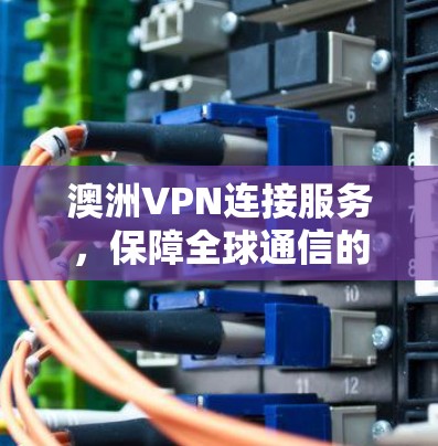 澳洲VPN连接服务,保障全球通信的关键方案 澳洲VPN连接服务,保障全球通信的关键方案
