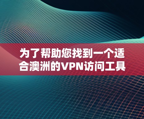 为了帮助您找到一个适合澳洲的VPN访问工具，以下是一些推荐的步骤和选择