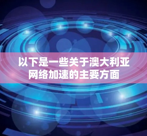 以下是一些关于澳大利亚网络加速的主要方面 以下是一些关于澳大利亚网络加速的主要方面
