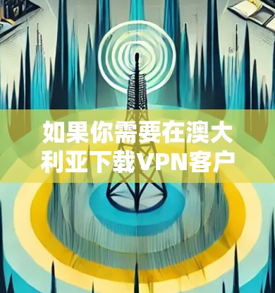 如果你需要在澳大利亚下载VPN客户端或服务,可以选择以下几种方法 如果你需要在澳大利亚下载VPN客户端或服务,可以选择以下几种方法