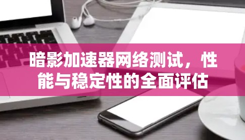 暗影加速器网络测试,性能与稳定性的全面评估 暗影加速器网络测试,性能与稳定性的全面评估