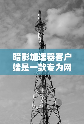 暗影加速器客户端是一款专为网络游戏设计的优化工具，旨在通过改善网络性能来提升游戏体验。以下是对该客户端的详细分析和使用指南