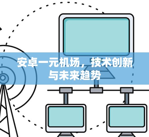 安卓一元机场，技术创新与未来趋势