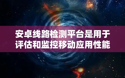 安卓线路检测平台是用于评估和监控移动应用性能的关键工具,广泛应用于金融、游戏、电商等多个领域。以下是对其功能、应用场景、挑战及未来趋势的详细分析 安卓线路检测平台是用于评估和监控移动应用性能的关键工具,广泛应用于金融、游戏、电商等多个领域。以下是对其功能、应用场景、挑战及未来趋势的详细分析