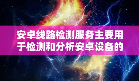 安卓线路检测服务主要用于检测和分析安卓设备的网络连接状态，确保网络接入稳定，数据传输顺畅。以下是一些常见的线路检测服务和实现方法