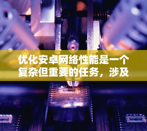 优化安卓网络性能是一个复杂但重要的任务,涉及多个方面的调整和优化。以下是一个有条理的优化方案,涵盖延迟、带宽、信号稳定性和电池寿命等关键因素 优化安卓网络性能是一个复杂但重要的任务,涉及多个方面的调整和优化。以下是一个有条理的优化方案,涵盖延迟、带宽、信号稳定性和电池寿命等关键因素