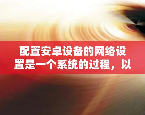 配置安卓设备的网络设置是一个系统的过程,以下是分步骤的指南,帮助您顺利完成网络配置 配置安卓设备的网络设置是一个系统的过程,以下是分步骤的指南,帮助您顺利完成网络配置