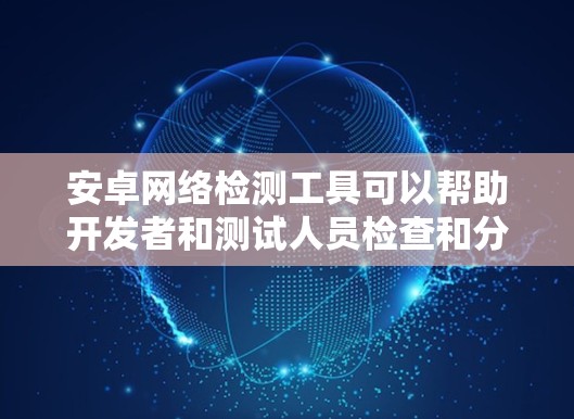 安卓网络检测工具可以帮助开发者和测试人员检查和分析安卓设备的网络连接状态、速度、延迟等。以下是一些常用的安卓网络检测工具和方法 安卓网络检测工具可以帮助开发者和测试人员检查和分析安卓设备的网络连接状态、速度、延迟等。以下是一些常用的安卓网络检测工具和方法