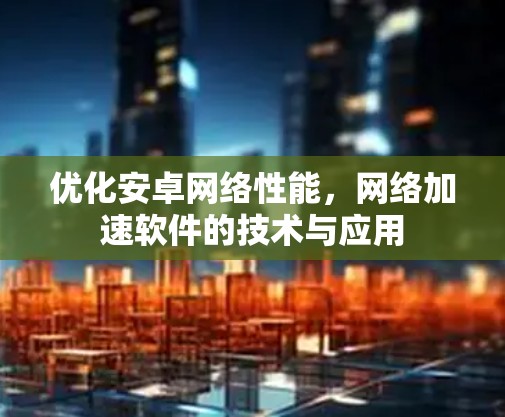优化安卓网络性能,网络加速软件的技术与应用 优化安卓网络性能,网络加速软件的技术与应用