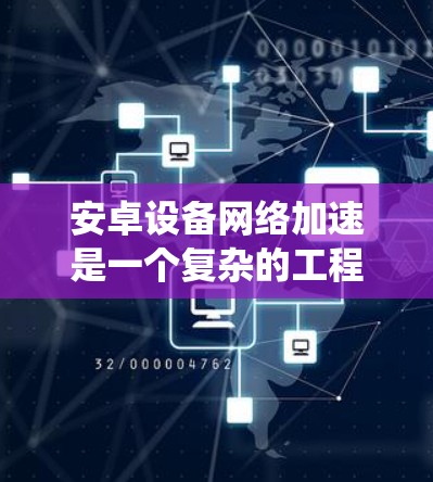 安卓设备网络加速是一个复杂的工程，涉及多个层面的优化和配置。以下是对该问题的系统化分析和解决方案