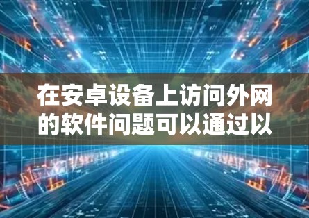 在安卓设备上访问外网的软件问题可以通过以下步骤解决 在安卓设备上访问外网的软件问题可以通过以下步骤解决