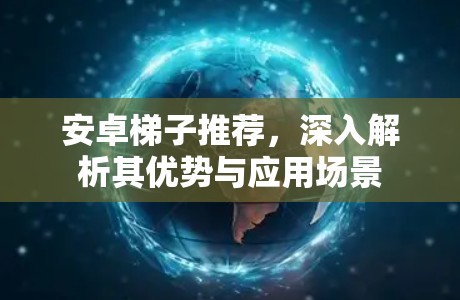 安卓梯子推荐,深入解析其优势与应用场景 安卓梯子推荐,深入解析其优势与应用场景