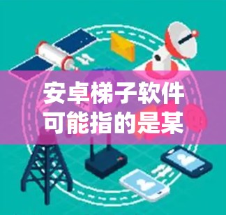 安卓梯子软件可能指的是某种特定类型的安卓应用程序，但根据您的描述，梯子软件可能与网络爬虫或数据抓取有关。如果您是指网络爬虫工具，那么这些工具通常用于从网页上抓取数据，并不一定是专门为安卓设计的