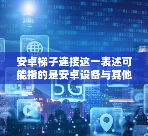 安卓梯子连接这一表述可能指的是安卓设备与其他设备之间的连接方式，具体含义取决于上下文。以下是一些可能的解释和连接方法