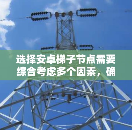 选择安卓梯子节点需要综合考虑多个因素,确保能够满足项目需求并提供高效可靠的服务。以下是根据不同需求和场景的推荐安卓设备选择 选择安卓梯子节点需要综合考虑多个因素,确保能够满足项目需求并提供高效可靠的服务。以下是根据不同需求和场景的推荐安卓设备选择