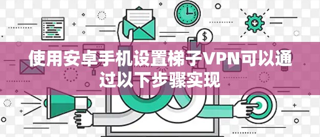 使用安卓手机设置梯子VPN可以通过以下步骤实现
