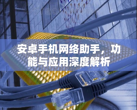 安卓手机网络助手，功能与应用深度解析