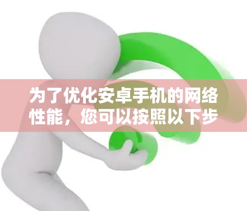 为了优化安卓手机的网络性能,您可以按照以下步骤进行 为了优化安卓手机的网络性能,您可以按照以下步骤进行