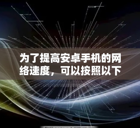 为了提高安卓手机的网络速度,可以按照以下步骤进行优化 为了提高安卓手机的网络速度,可以按照以下步骤进行优化