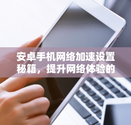 安卓手机网络加速设置秘籍，提升网络体验的分步指南
