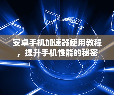 安卓手机加速器使用教程，提升手机性能的秘密
