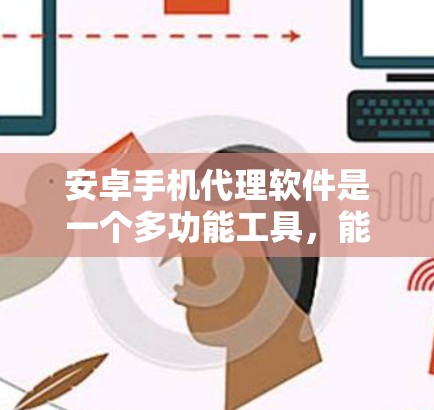 安卓手机代理软件是一个多功能工具,能够帮助用户在手机上代理网络请求、自动化操作等任务。选择合适的软件需要根据用户的具体需求,以下是分步骤的建议 安卓手机代理软件是一个多功能工具,能够帮助用户在手机上代理网络请求、自动化操作等任务。选择合适的软件需要根据用户的具体需求,以下是分步骤的建议
